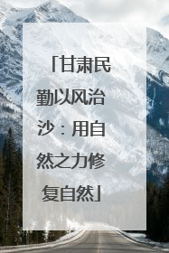 甘肃民勤以风治沙：用自然之力修复自然