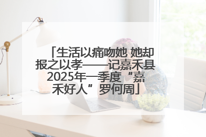 生活以痛吻她 她却报之以孝——记嘉禾县2025年一季度“嘉禾好人”罗何周