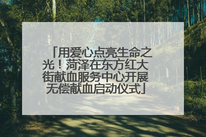 用爱心点亮生命之光！菏泽在东方红大街献血服务中心开展无偿献血启动仪式