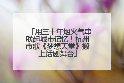 用三十年烟火气串联起城市记忆！杭州市歌《梦想天堂》搬上话剧舞台