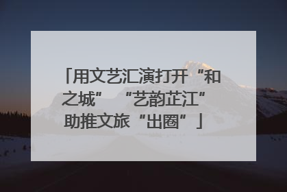 用文艺汇演打开“和之城” “艺韵芷江”助推文旅“出圈”