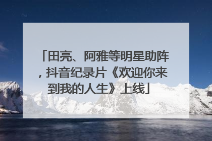 田亮、阿雅等明星助阵，抖音纪录片《欢迎你来到我的人生》上线