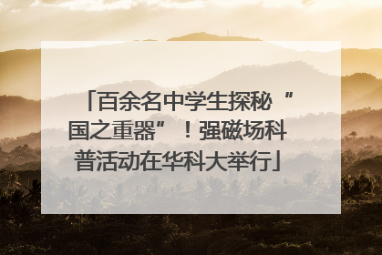 百余名中学生探秘“国之重器”！强磁场科普活动在华科大举行