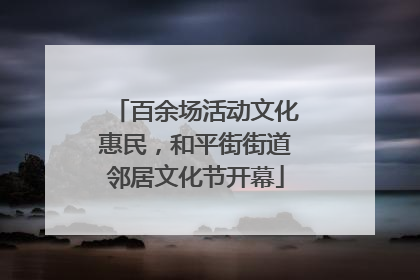 百余场活动文化惠民，和平街街道邻居文化节开幕