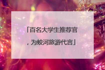 百名大学生推荐官，为蛟河旅游代言