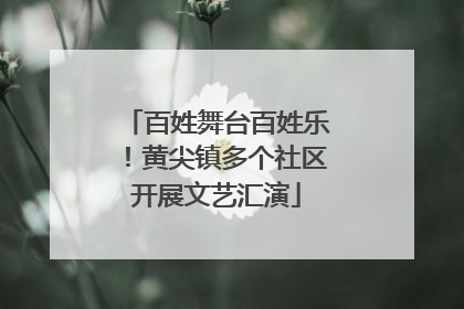 百姓舞台百姓乐！黄尖镇多个社区开展文艺汇演