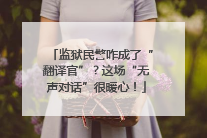 监狱民警咋成了“翻译官”？这场“无声对话”很暖心！
