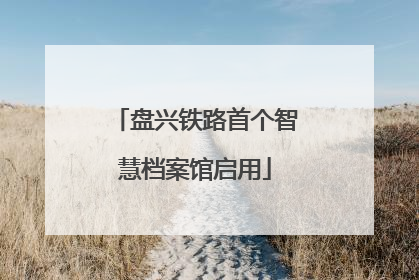 盘兴铁路首个智慧档案馆启用