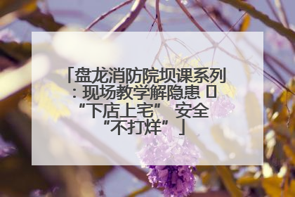 盘龙消防院坝课系列：现场教学解隐患   “下店上宅” 安全 “不打烊”