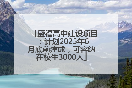 盛福高中建设项目：计划2025年6月底前建成，可容纳在校生3000人