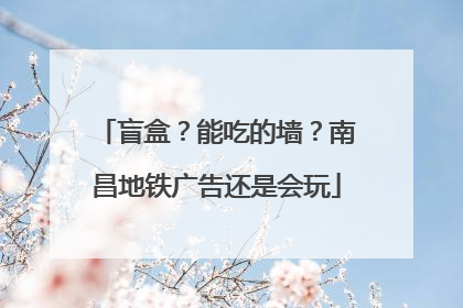 盲盒？能吃的墙？南昌地铁广告还是会玩