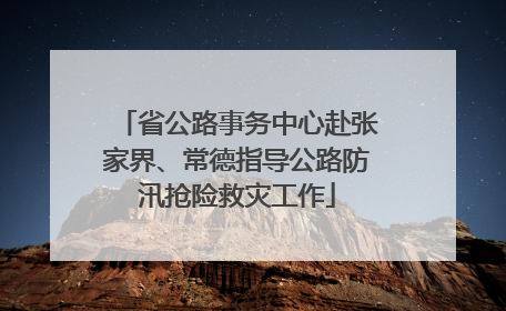 省公路事务中心赴张家界、常德指导公路防汛抢险救灾工作