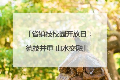 省镇技校园开放日：德技并重 山水交融