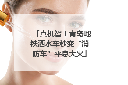 真机智！青岛地铁洒水车秒变“消防车”平息大火