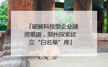 破解科技型企业融资难题，郑州探索建立“白名单”库