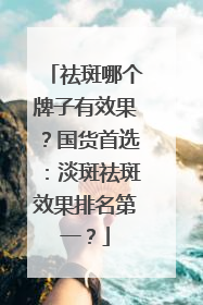 祛斑哪个牌子有效果？国货首选：淡斑祛斑效果排名第一？