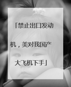 禁止出口发动机，美对我国产大飞机下手