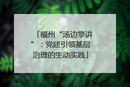 福州“汤边攀讲”：党建引领基层治理的生动实践