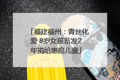 福建福州：青丝化爱 8岁女孩蓄发2年捐给患癌儿童