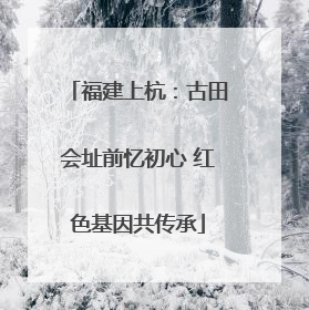 福建上杭：古田会址前忆初心 红色基因共传承