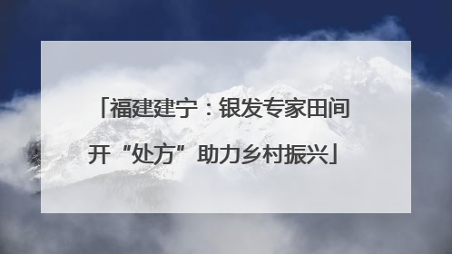 福建建宁：银发专家田间开“处方”助力乡村振兴