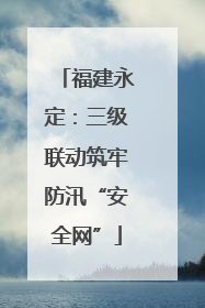 福建永定：三级联动筑牢防汛“安全网”