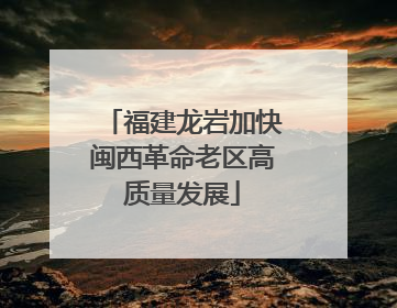 福建龙岩加快闽西革命老区高质量发展