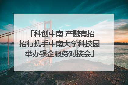 科创中南 产融有招 招行携手中南大学科技园举办银企服务对接会