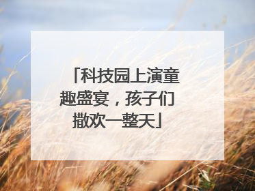 科技园上演童趣盛宴，孩子们撒欢一整天