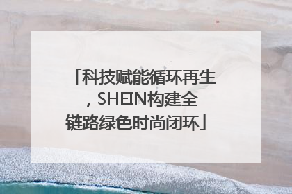 科技赋能循环再生，SHEIN构建全链路绿色时尚闭环