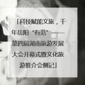 科技赋能文旅，千年岳阳“有范”——第四届湖南旅游发展大会开幕式暨文化旅游推介会侧记