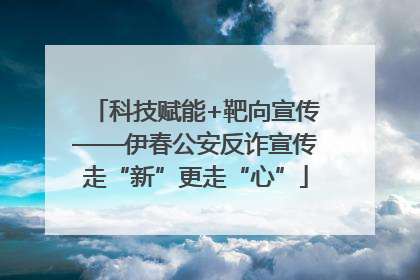 科技赋能+靶向宣传——伊春公安反诈宣传走“新”更走“心”
