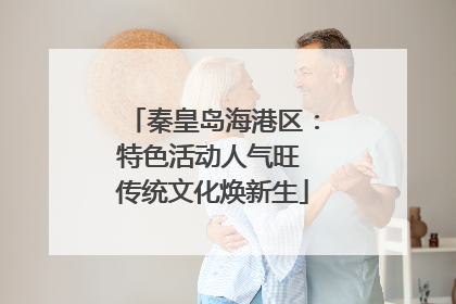 秦皇岛海港区：特色活动人气旺 传统文化焕新生