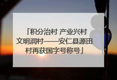 积分治村 产业兴村 文明润村——安仁县源田村再获国字号称号