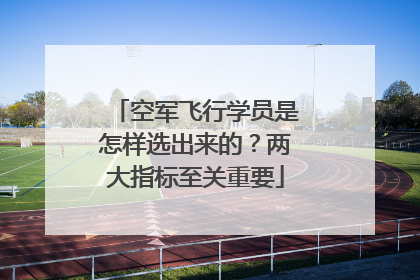 空军飞行学员是怎样选出来的？两大指标至关重要