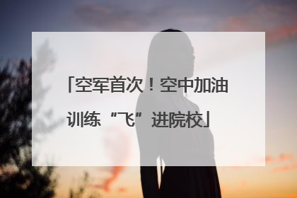 空军首次！空中加油训练“飞”进院校