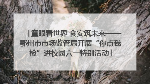 童眼看世界 食安筑未来——鄂州市市场监管局开展“你点我检”进校园六一特别活动