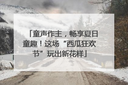 童声作主，畅享夏日童趣！这场“西瓜狂欢节”玩出新花样