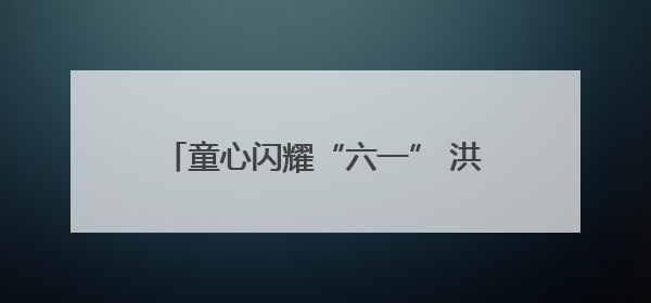 童心闪耀“六一” 洪山十二小展演精彩纷呈