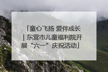 童心飞扬 爱伴成长｜东营市儿童福利院开展“六一”庆祝活动