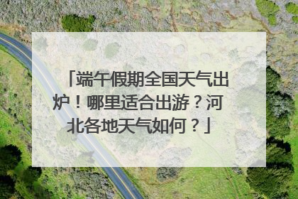 端午假期全国天气出炉！哪里适合出游？河北各地天气如何？
