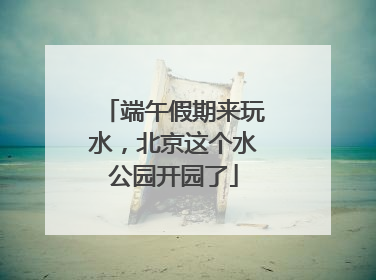 端午假期来玩水，北京这个水公园开园了