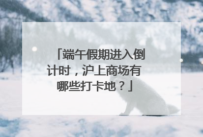 端午假期进入倒计时，沪上商场有哪些打卡地？