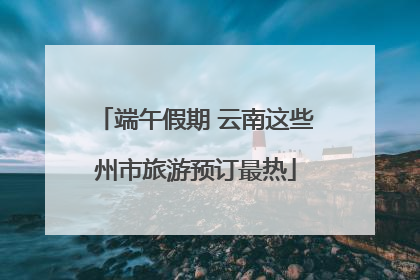 端午假期 云南这些州市旅游预订最热