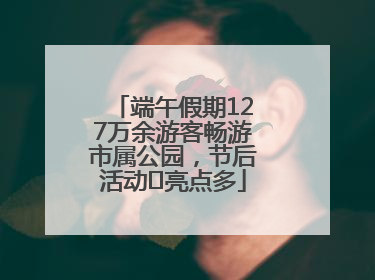 端午假期127万余游客畅游市属公园，节后活动﻿亮点多