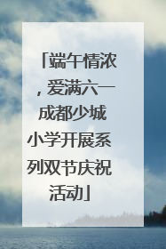 端午情浓，爱满六一 成都少城小学开展系列双节庆祝活动