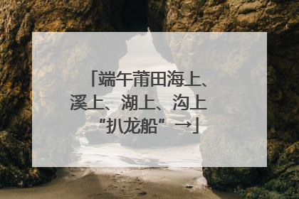 端午莆田海上、溪上、湖上、沟上“扒龙船”→