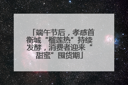 端午节后，孝感首衡城“榴莲热”持续发酵，消费者迎来“甜蜜”囤货期
