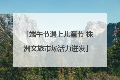 端午节遇上儿童节 株洲文旅市场活力迸发