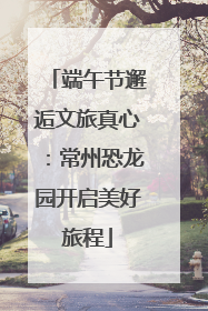 端午节邂逅文旅真心：常州恐龙园开启美好旅程
